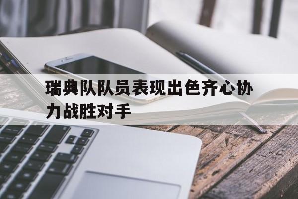 瑞典队队员表现出色齐心协力战胜对手的简单介绍